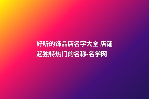 好听的饰品店名字大全 店铺起独特热门的名称-名学网-第1张-店铺起名-玄机派